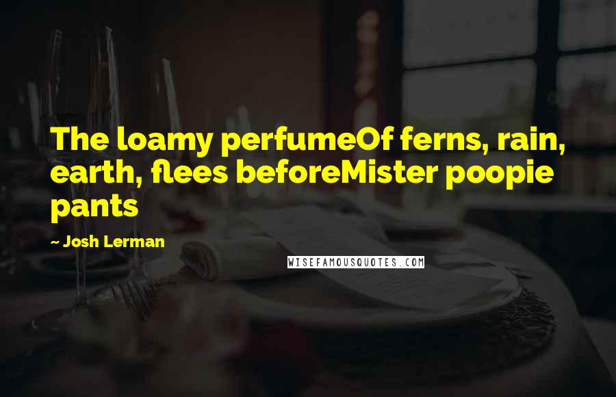 Josh Lerman Quotes: The loamy perfumeOf ferns, rain, earth, flees beforeMister poopie pants