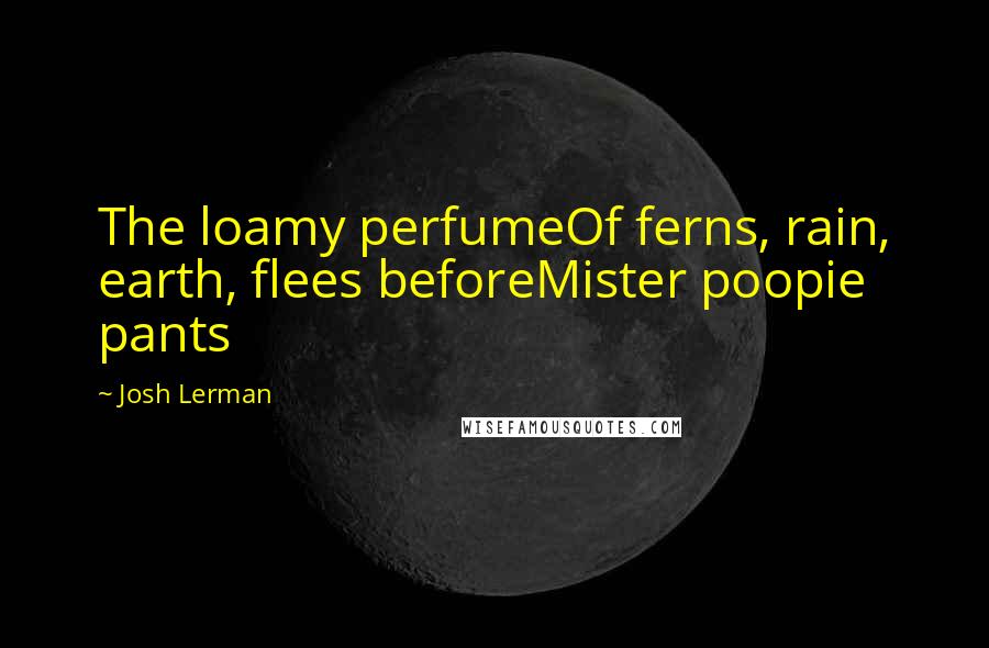 Josh Lerman Quotes: The loamy perfumeOf ferns, rain, earth, flees beforeMister poopie pants