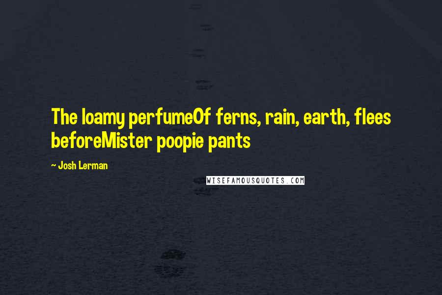 Josh Lerman Quotes: The loamy perfumeOf ferns, rain, earth, flees beforeMister poopie pants