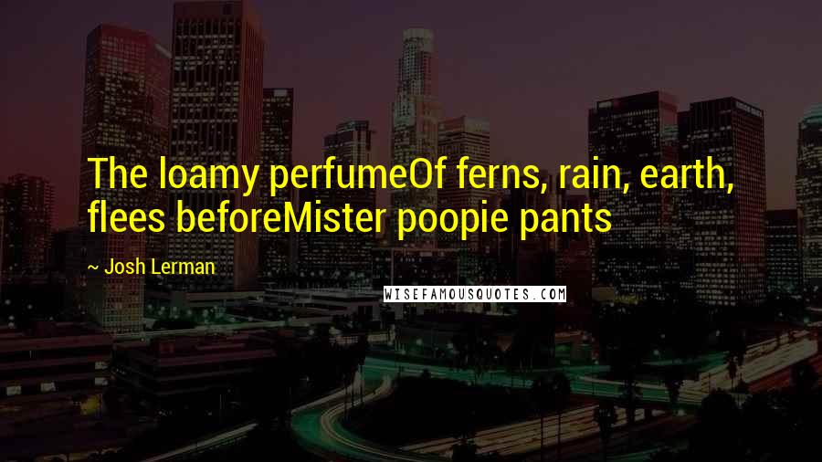 Josh Lerman Quotes: The loamy perfumeOf ferns, rain, earth, flees beforeMister poopie pants