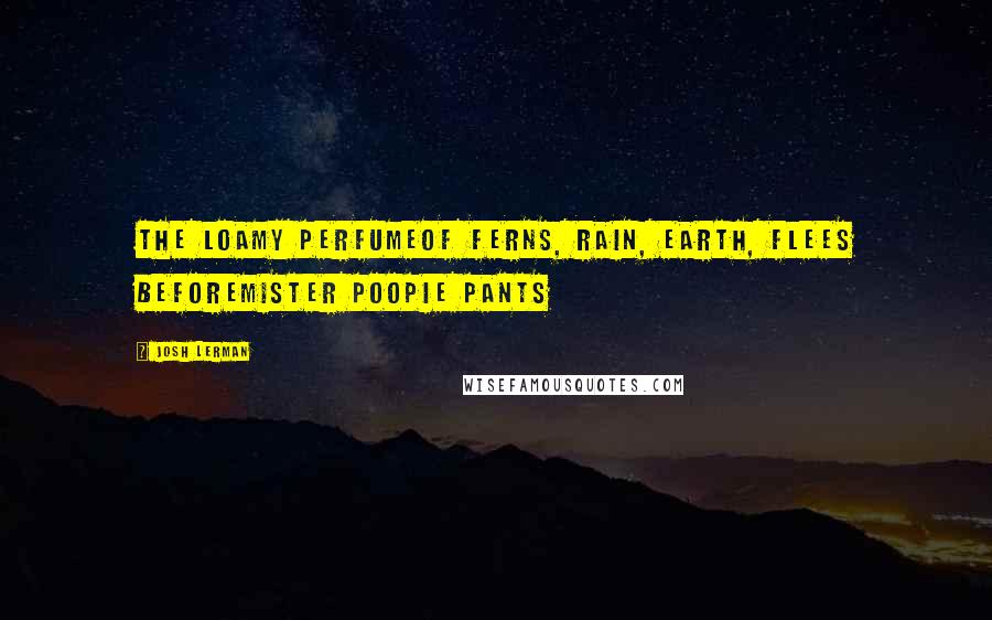 Josh Lerman Quotes: The loamy perfumeOf ferns, rain, earth, flees beforeMister poopie pants