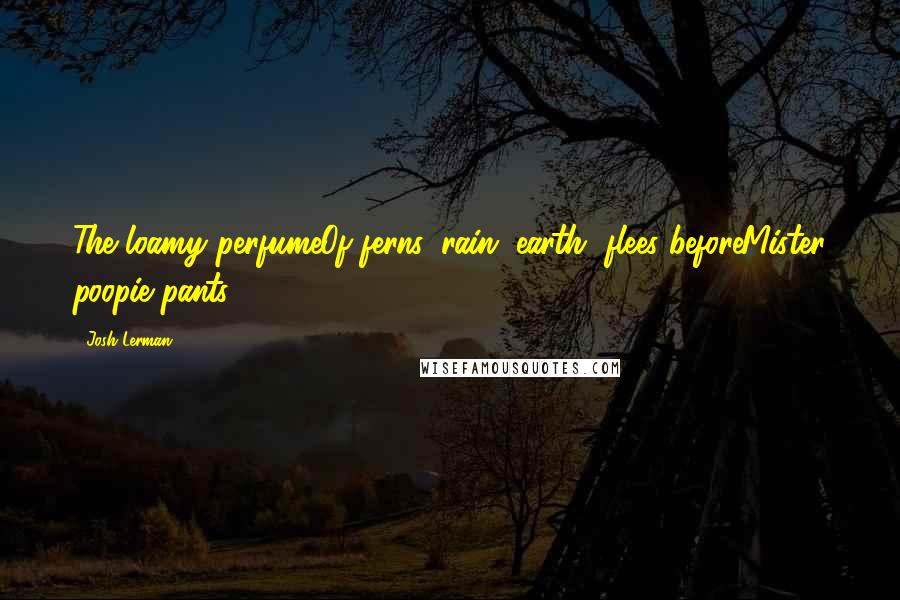 Josh Lerman Quotes: The loamy perfumeOf ferns, rain, earth, flees beforeMister poopie pants