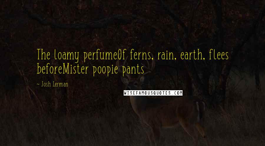 Josh Lerman Quotes: The loamy perfumeOf ferns, rain, earth, flees beforeMister poopie pants