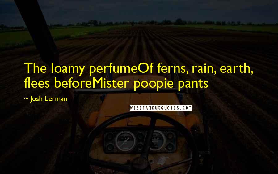 Josh Lerman Quotes: The loamy perfumeOf ferns, rain, earth, flees beforeMister poopie pants
