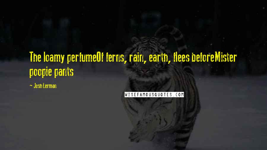 Josh Lerman Quotes: The loamy perfumeOf ferns, rain, earth, flees beforeMister poopie pants