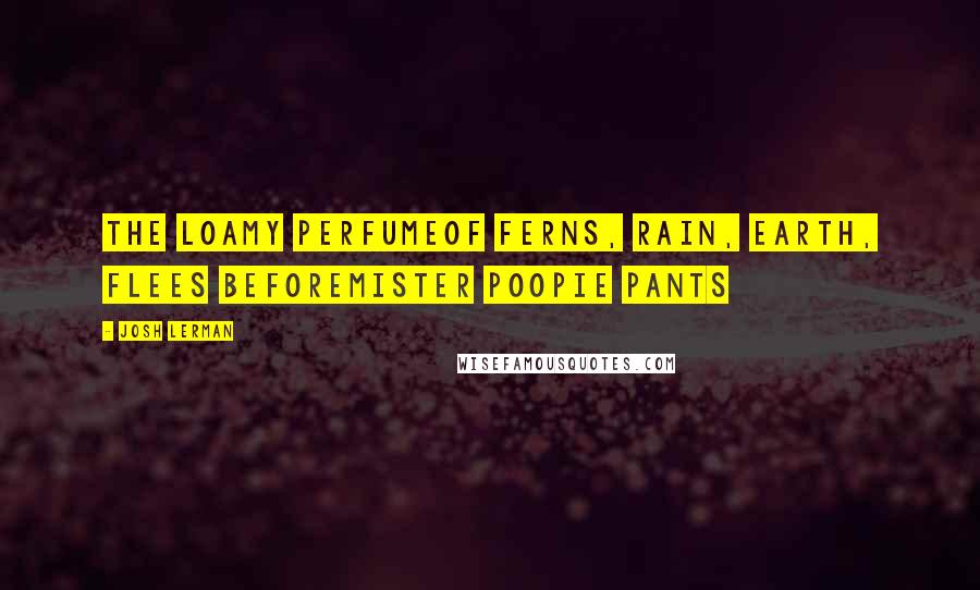 Josh Lerman Quotes: The loamy perfumeOf ferns, rain, earth, flees beforeMister poopie pants
