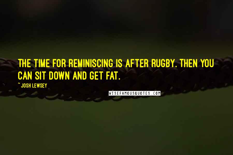Josh Lewsey Quotes: The time for reminiscing is after rugby. Then you can sit down and get fat.