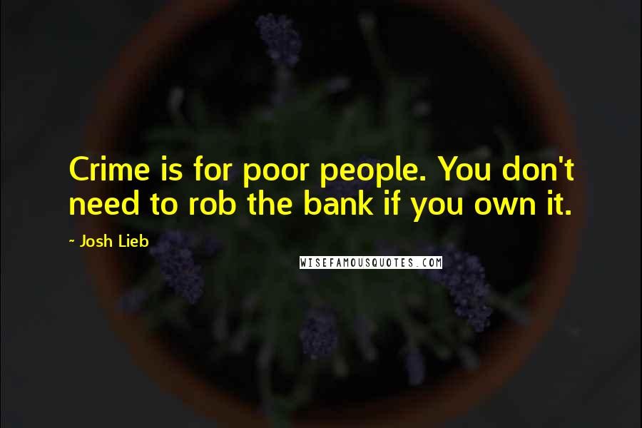 Josh Lieb Quotes: Crime is for poor people. You don't need to rob the bank if you own it.