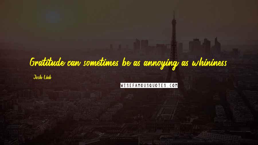 Josh Lieb Quotes: Gratitude can sometimes be as annoying as whininess.