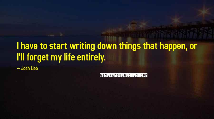 Josh Lieb Quotes: I have to start writing down things that happen, or I'll forget my life entirely.