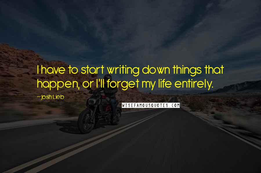 Josh Lieb Quotes: I have to start writing down things that happen, or I'll forget my life entirely.