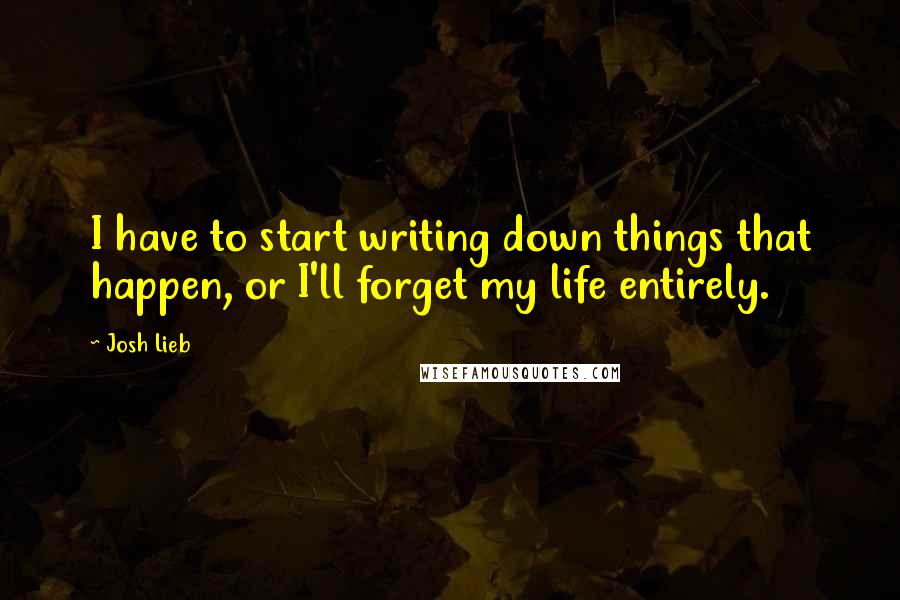 Josh Lieb Quotes: I have to start writing down things that happen, or I'll forget my life entirely.
