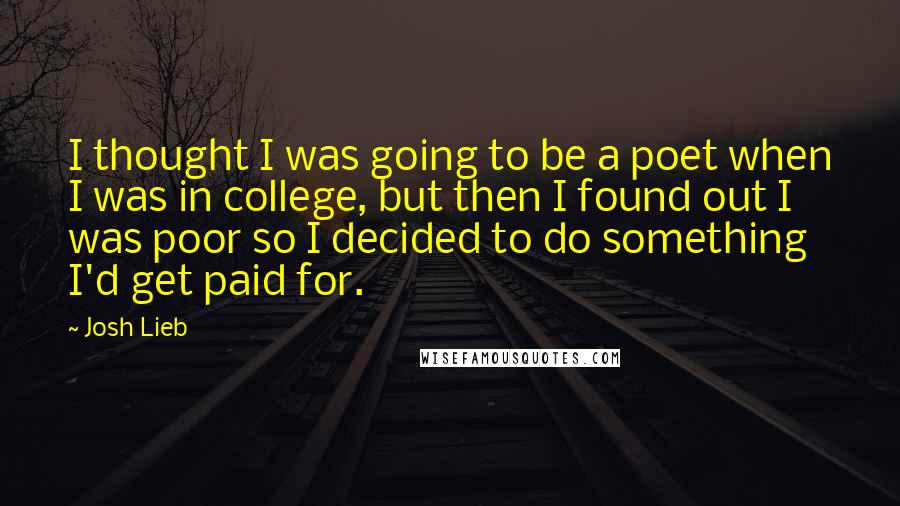Josh Lieb Quotes: I thought I was going to be a poet when I was in college, but then I found out I was poor so I decided to do something I'd get paid for.