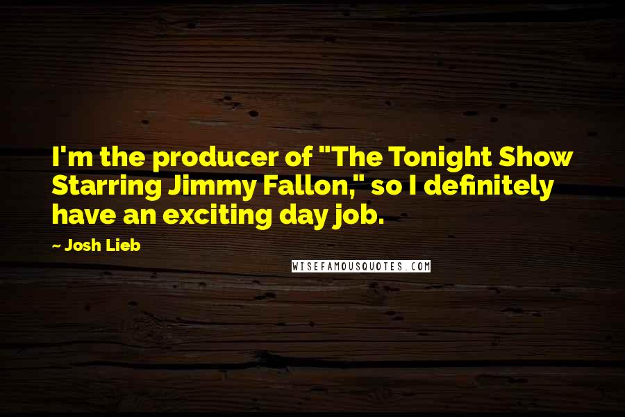 Josh Lieb Quotes: I'm the producer of "The Tonight Show Starring Jimmy Fallon," so I definitely have an exciting day job.