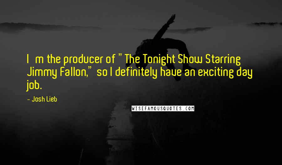 Josh Lieb Quotes: I'm the producer of "The Tonight Show Starring Jimmy Fallon," so I definitely have an exciting day job.