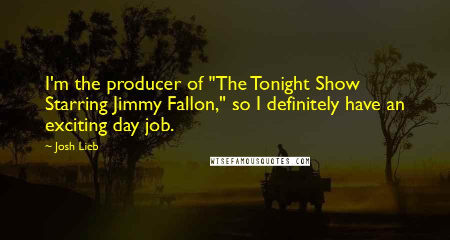 Josh Lieb Quotes: I'm the producer of "The Tonight Show Starring Jimmy Fallon," so I definitely have an exciting day job.