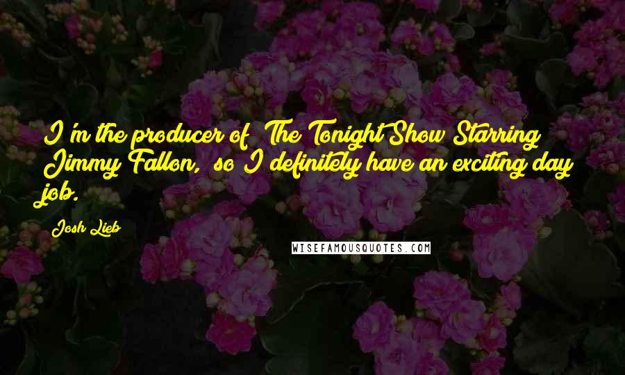 Josh Lieb Quotes: I'm the producer of "The Tonight Show Starring Jimmy Fallon," so I definitely have an exciting day job.