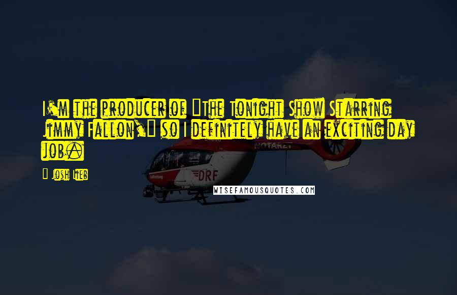 Josh Lieb Quotes: I'm the producer of "The Tonight Show Starring Jimmy Fallon," so I definitely have an exciting day job.