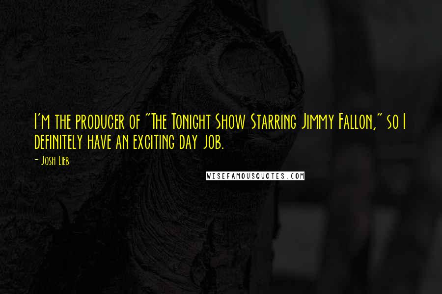 Josh Lieb Quotes: I'm the producer of "The Tonight Show Starring Jimmy Fallon," so I definitely have an exciting day job.