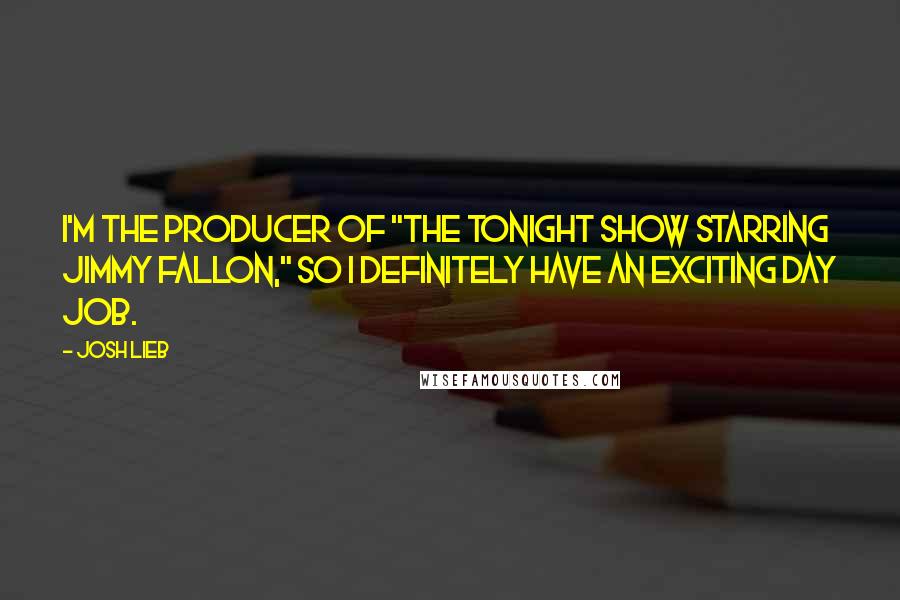 Josh Lieb Quotes: I'm the producer of "The Tonight Show Starring Jimmy Fallon," so I definitely have an exciting day job.