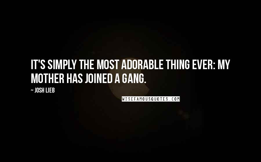 Josh Lieb Quotes: It's simply the most adorable thing ever: My mother has joined a gang.