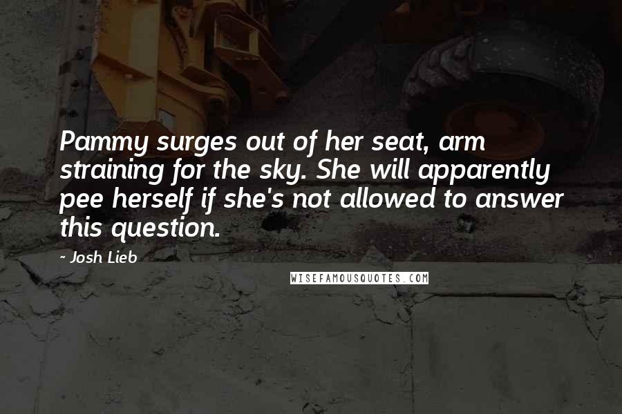 Josh Lieb Quotes: Pammy surges out of her seat, arm straining for the sky. She will apparently pee herself if she's not allowed to answer this question.