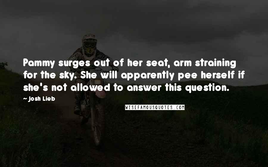 Josh Lieb Quotes: Pammy surges out of her seat, arm straining for the sky. She will apparently pee herself if she's not allowed to answer this question.