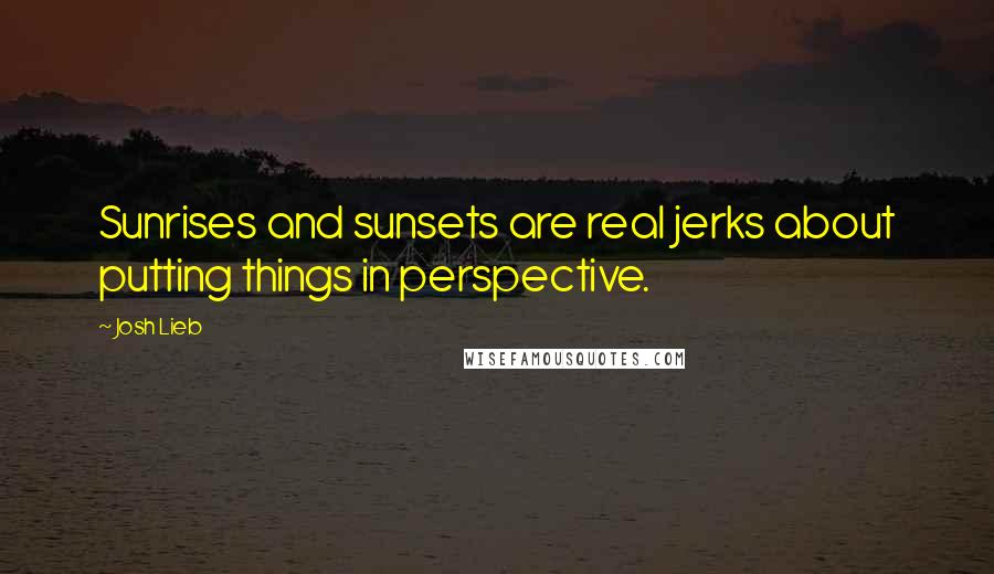 Josh Lieb Quotes: Sunrises and sunsets are real jerks about putting things in perspective.