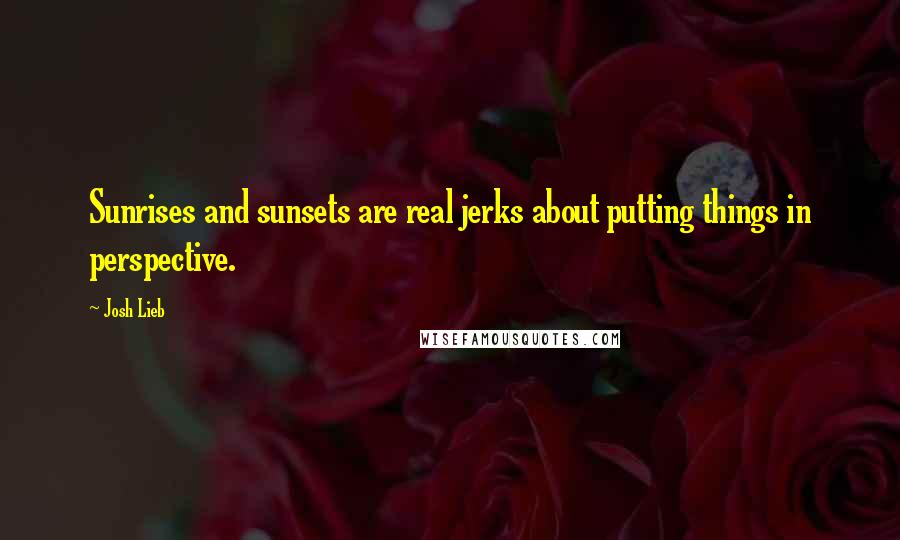 Josh Lieb Quotes: Sunrises and sunsets are real jerks about putting things in perspective.