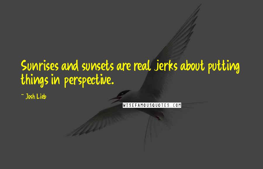 Josh Lieb Quotes: Sunrises and sunsets are real jerks about putting things in perspective.