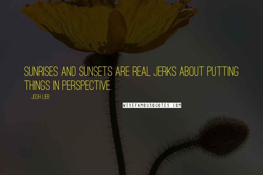 Josh Lieb Quotes: Sunrises and sunsets are real jerks about putting things in perspective.