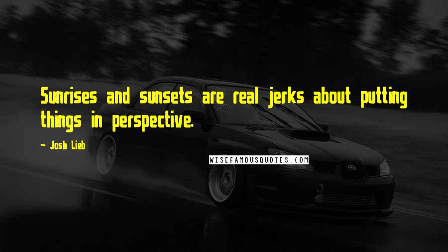 Josh Lieb Quotes: Sunrises and sunsets are real jerks about putting things in perspective.