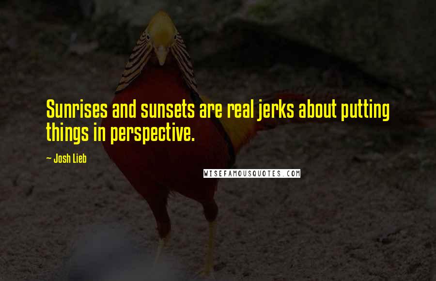 Josh Lieb Quotes: Sunrises and sunsets are real jerks about putting things in perspective.