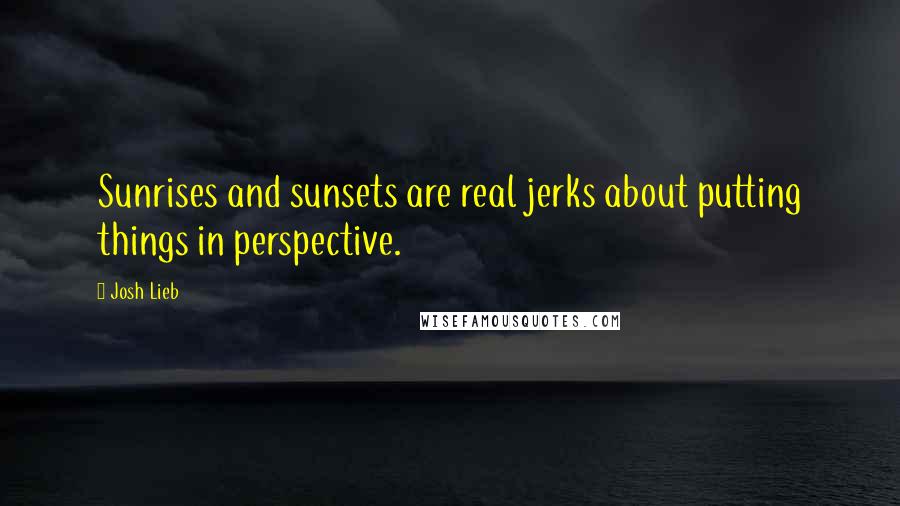 Josh Lieb Quotes: Sunrises and sunsets are real jerks about putting things in perspective.