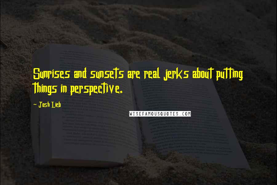 Josh Lieb Quotes: Sunrises and sunsets are real jerks about putting things in perspective.