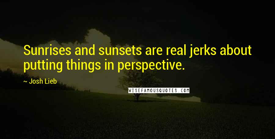 Josh Lieb Quotes: Sunrises and sunsets are real jerks about putting things in perspective.