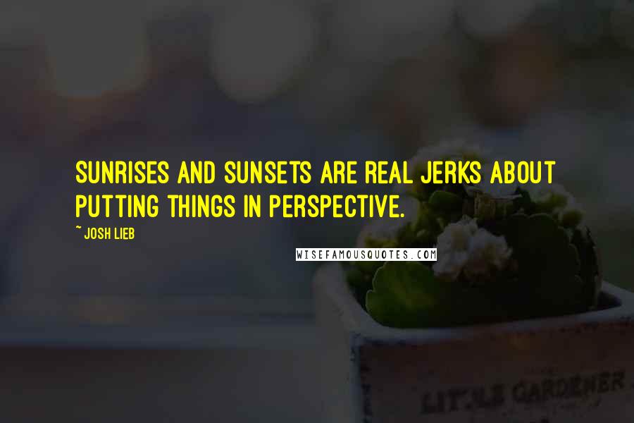 Josh Lieb Quotes: Sunrises and sunsets are real jerks about putting things in perspective.