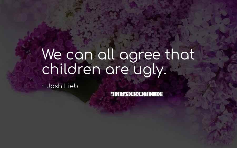 Josh Lieb Quotes: We can all agree that children are ugly.