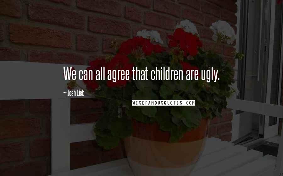 Josh Lieb Quotes: We can all agree that children are ugly.