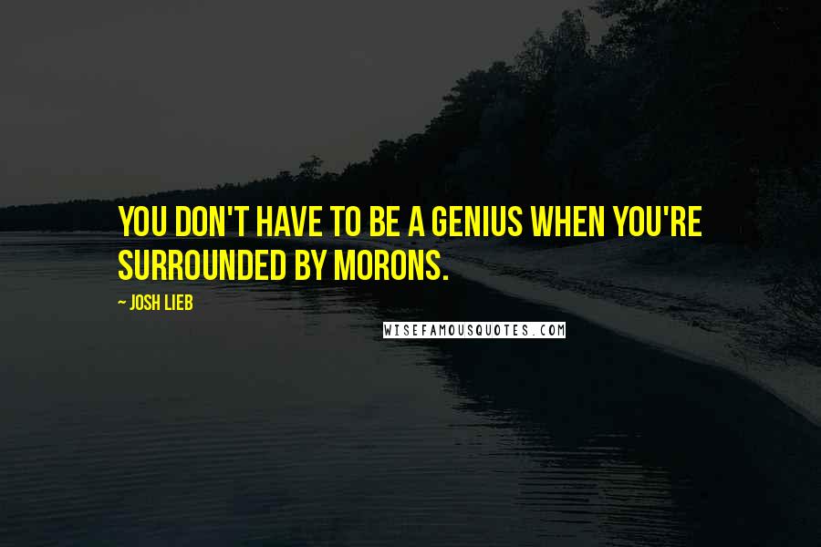 Josh Lieb Quotes: You don't have to be a genius when you're surrounded by morons.