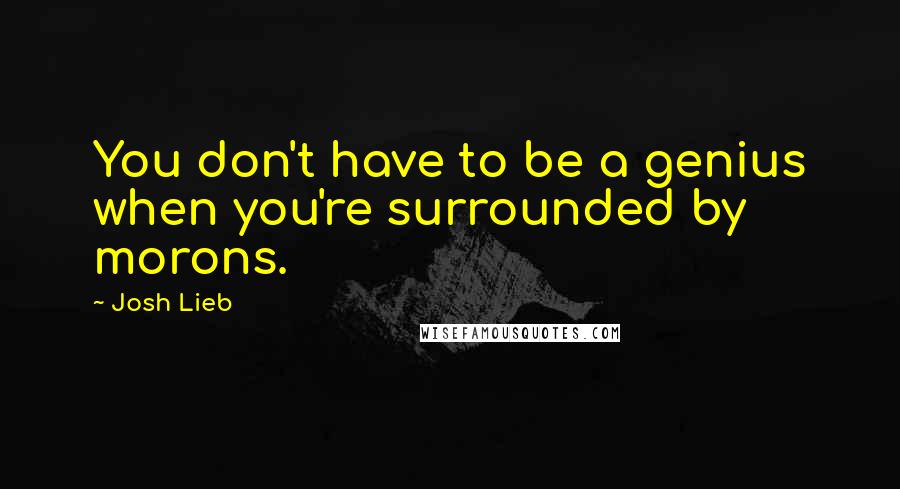 Josh Lieb Quotes: You don't have to be a genius when you're surrounded by morons.