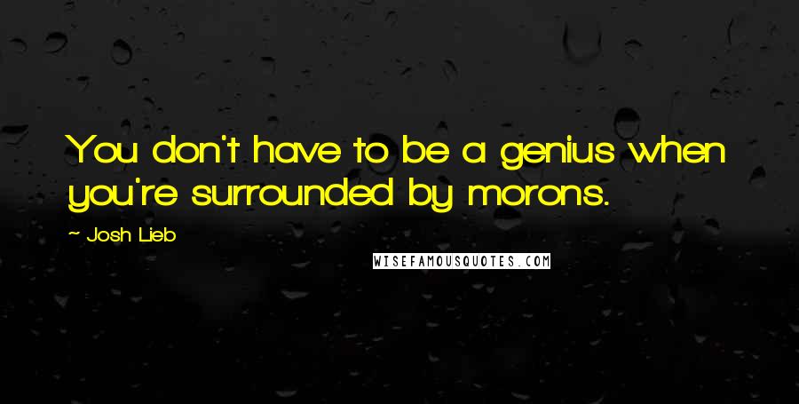 Josh Lieb Quotes: You don't have to be a genius when you're surrounded by morons.