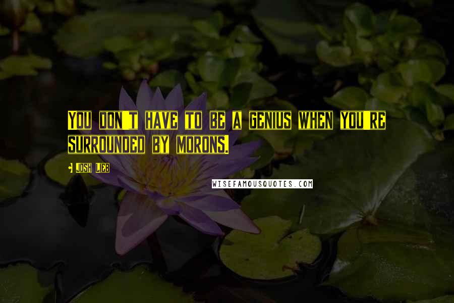 Josh Lieb Quotes: You don't have to be a genius when you're surrounded by morons.