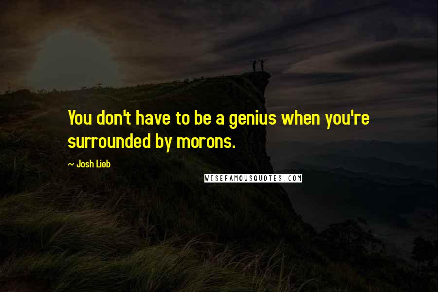 Josh Lieb Quotes: You don't have to be a genius when you're surrounded by morons.