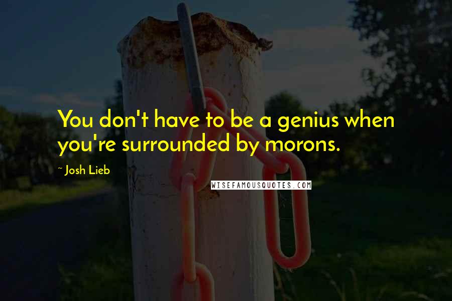 Josh Lieb Quotes: You don't have to be a genius when you're surrounded by morons.