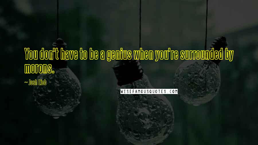 Josh Lieb Quotes: You don't have to be a genius when you're surrounded by morons.