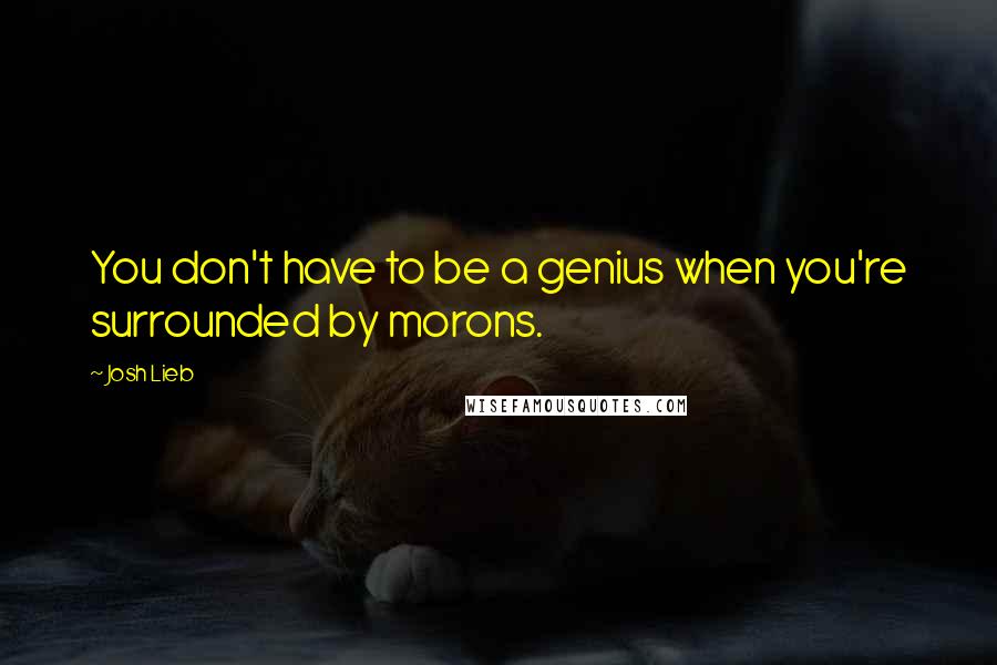 Josh Lieb Quotes: You don't have to be a genius when you're surrounded by morons.