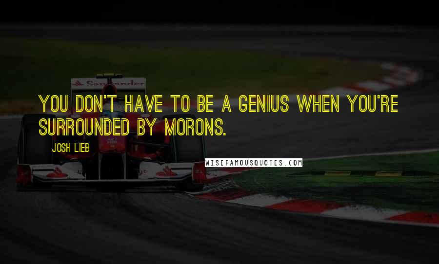 Josh Lieb Quotes: You don't have to be a genius when you're surrounded by morons.