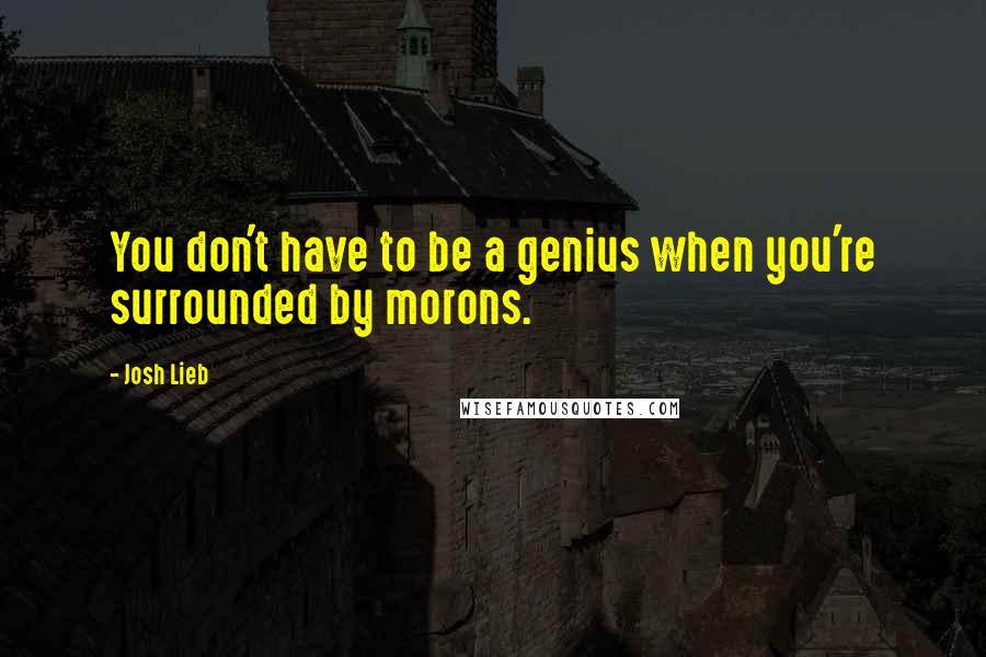 Josh Lieb Quotes: You don't have to be a genius when you're surrounded by morons.