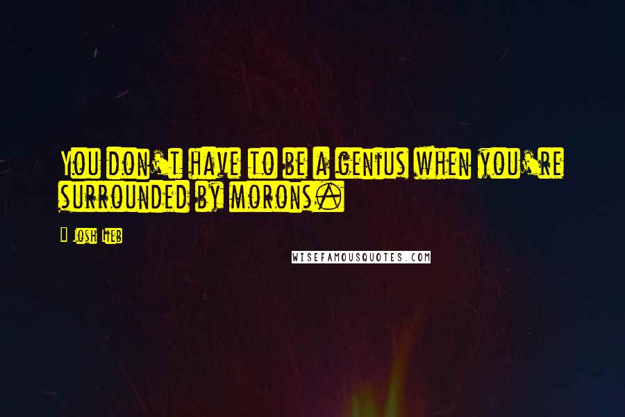 Josh Lieb Quotes: You don't have to be a genius when you're surrounded by morons.